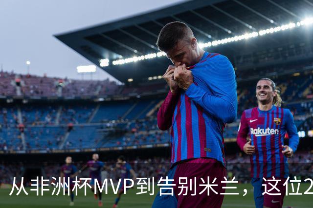 从非洲杯MVP到告别米兰，这位28岁中场将转投卡塔尔联赛
