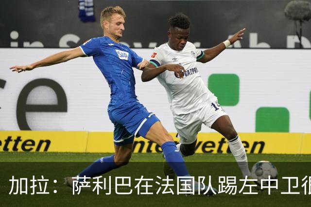 加拉：萨利巴在法国队踢左中卫很别扭；阿隆索将重塑切尔西