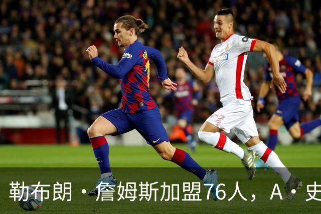 勒布朗·詹姆斯加盟76人，A·史密斯：骑士面前摆姿态，却去别处