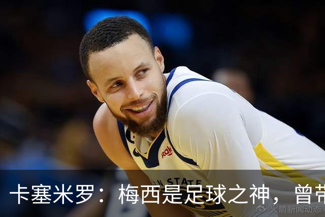 卡塞米罗：梅西是足球之神，曾带给我无数麻烦，终于圆梦并肩作战！