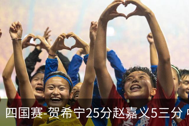 四国赛-贺希宁25分赵嘉义5三分 中国男篮再胜喀麦隆