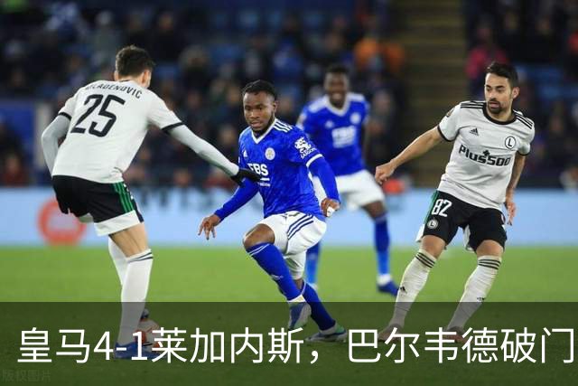 皇马4-1莱加内斯，巴尔韦德破门，贡萨洛、马斯坦托诺建功
